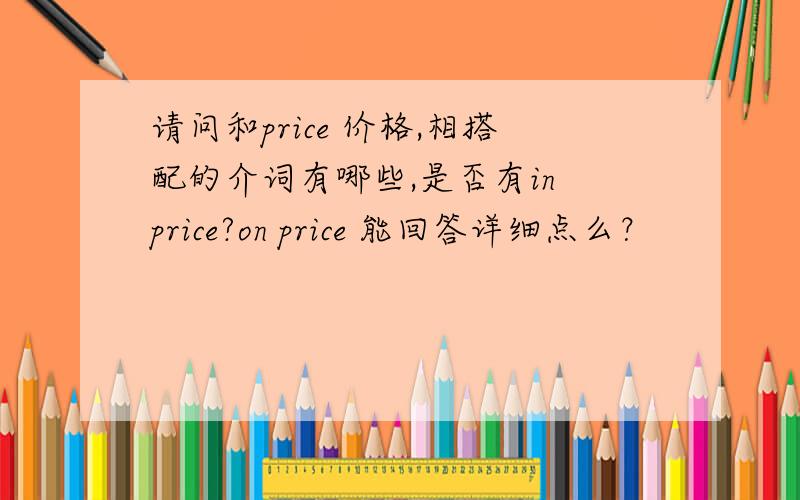 请问和price 价格,相搭配的介词有哪些,是否有in price?on price 能回答详细点么？