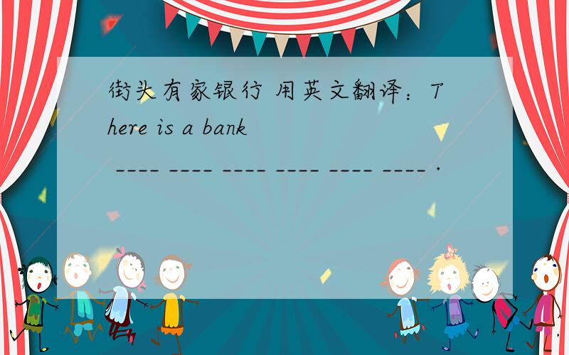街头有家银行 用英文翻译：There is a bank ____ ____ ____ ____ ____ ____ .