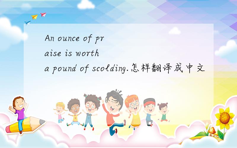 An ounce of praise is worth a pound of scolding.怎样翻译成中文