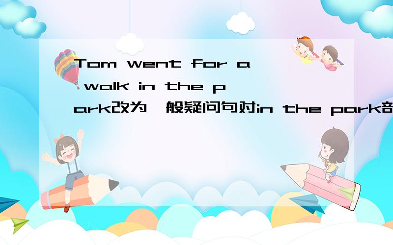 Tom went for a walk in the park改为一般疑问句对in the park部分提问