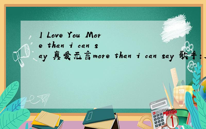 I Love You More than i can say 真爱无言more than i can say 歌手：J.I.Allison/Sonny Curtis Oh oh yeah yeah哦-哦-耶-耶I love you more than I can say我爱你在心口难开I love you twice as much tomorrow我明天会加倍的爱你I love yo