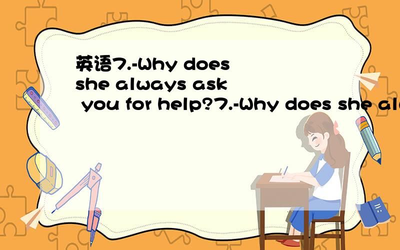 英语7.-Why does she always ask you for help?7.-Why does she always ask you for help?-There is no use else _______,is there?a.who to turn to b.she can turn to c.for whom to turn d.for her to turn为什么