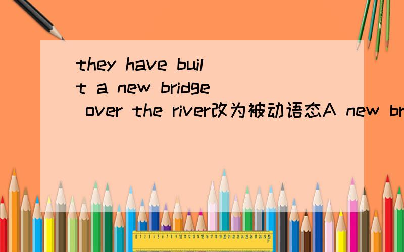 they have built a new bridge over the river改为被动语态A new bridge _____ _____ _____ by them over the river.