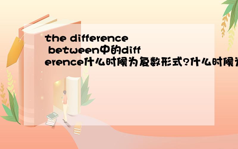 the difference between中的difference什么时候为复数形式?什么时候为复数形式?什么时候为单数形式?