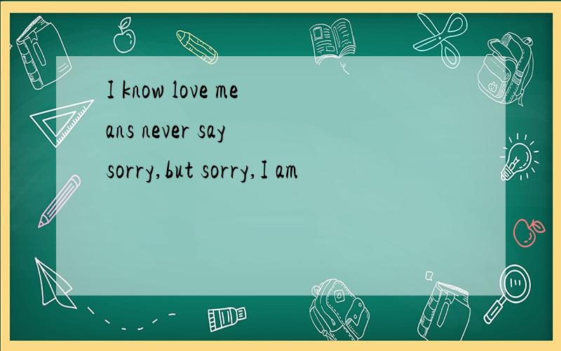 I know love means never say sorry,but sorry,I am