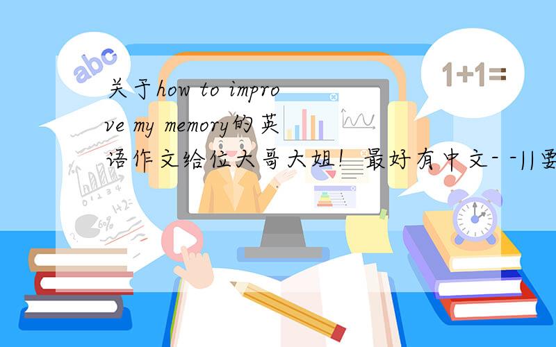 关于how to improve my memory的英语作文给位大哥大姐！最好有中文- -||要100字左右的~小妹才初三......