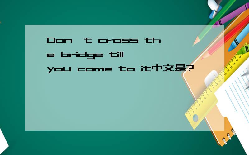 Don't cross the bridge till you come to it中文是?