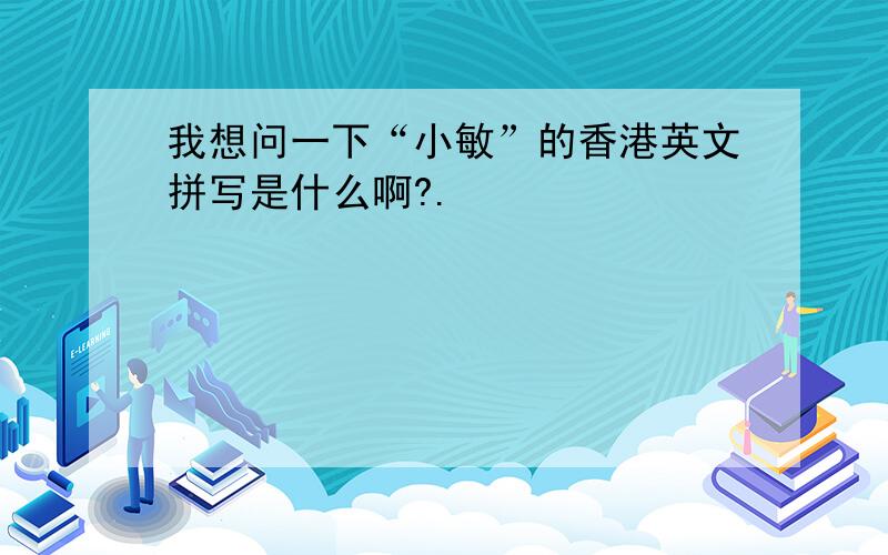 我想问一下“小敏”的香港英文拼写是什么啊?.
