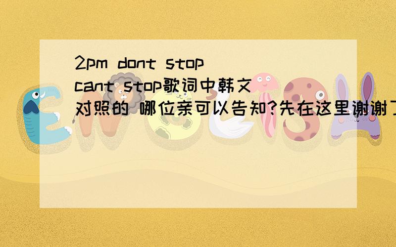 2pm dont stop cant stop歌词中韩文对照的 哪位亲可以告知?先在这里谢谢了