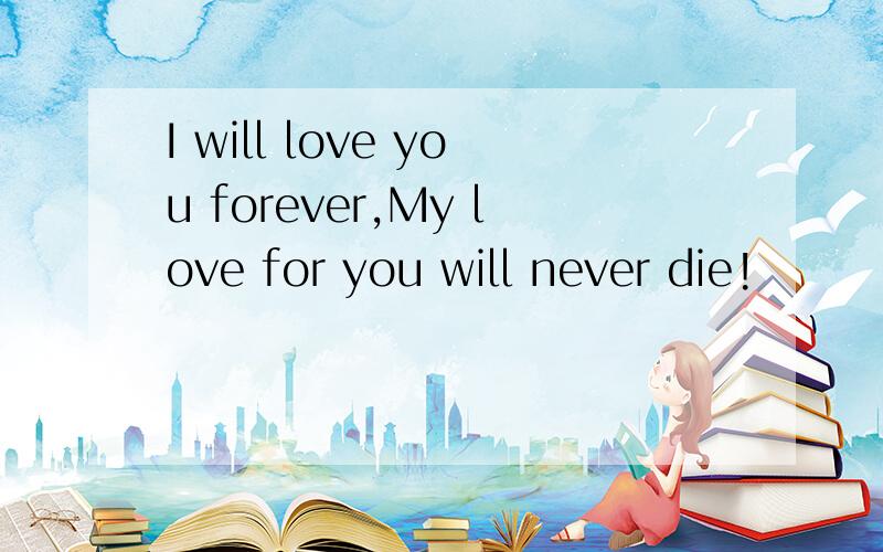 I will love you forever,My love for you will never die!