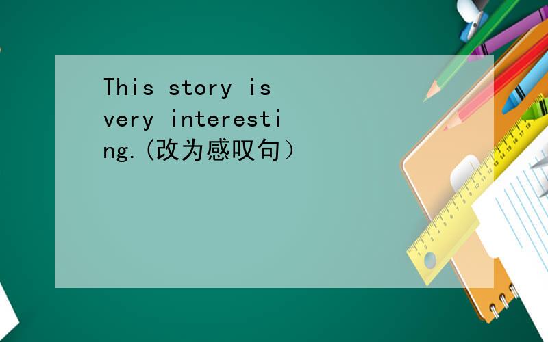 This story is very interesting.(改为感叹句）