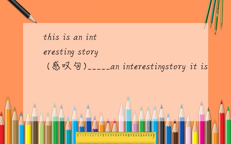 this is an interesting story (感叹句)_____an interestingstory it is
