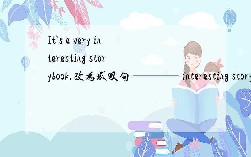 It's a very interesting storybook.改为感叹句 ———— interesting storybook it is!