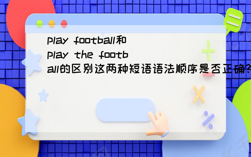 play football和play the football的区别这两种短语语法顺序是否正确?分别用在哪种句式?