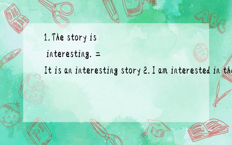 1.The story is interesting.=It is an interesting story 2.I am interested in the story思考：例句1.中的两个interesting在句中做什么句子成分?例句2.中的 I am interested 请用这个短语再造一个句子interesting 和 interested