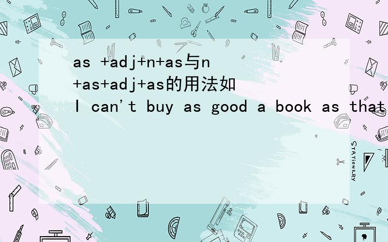 as +adj+n+as与n+as+adj+as的用法如I can't buy as good a book as that one.或者 I can't buy a book as good as that one都可以,但为什么“as good books as与 books as good as中有一个不对呢?”