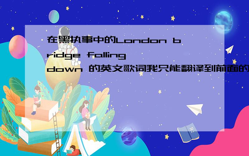 在黑执事中的London bridge falling down 的英文歌词我只能翻译到前面的一段的英文歌词.