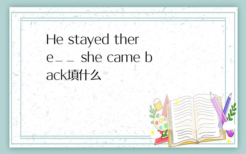 He stayed there__ she came back填什么