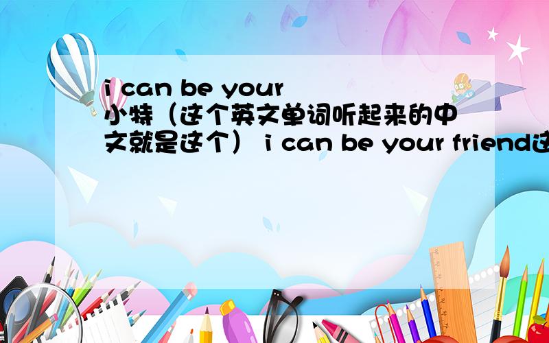 i can be your 小特（这个英文单词听起来的中文就是这个） i can be your friend这是一首英文歌的歌词