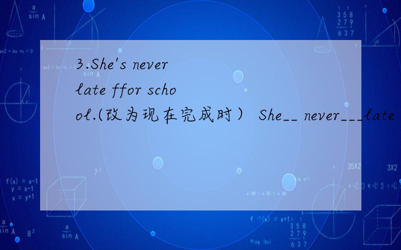 3.She's never late ffor school.(改为现在完成时） She__ never___late for school.