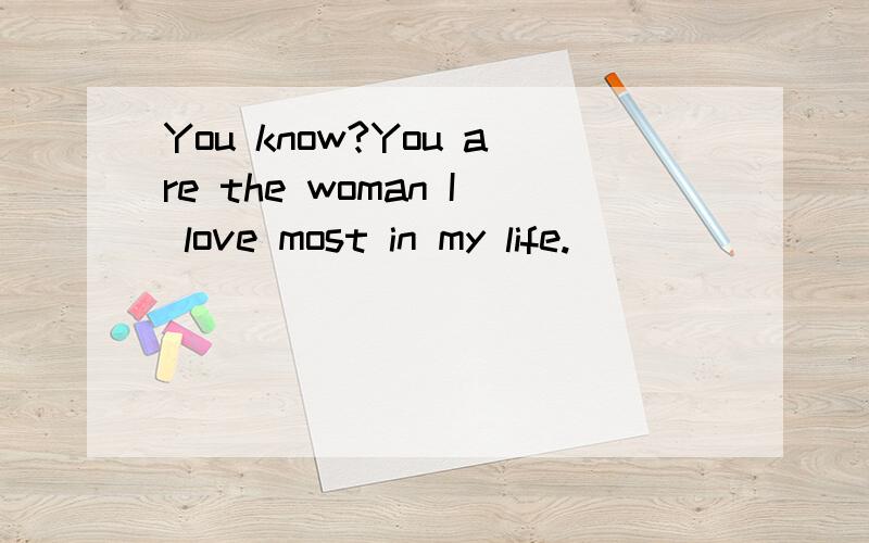 You know?You are the woman I love most in my life.