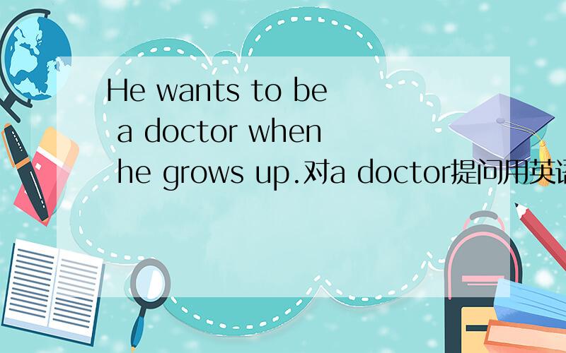 He wants to be a doctor when he grows up.对a doctor提问用英语怎么说