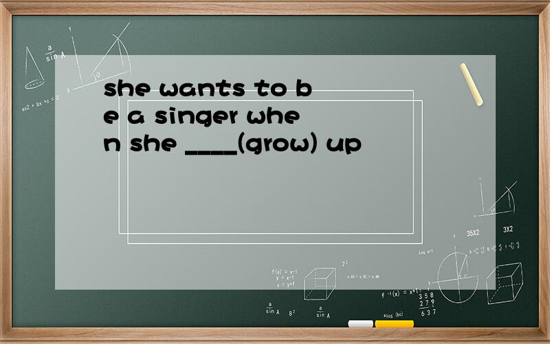 she wants to be a singer when she ____(grow) up