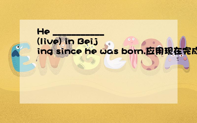He ___________(live) in Beijing since he was born.应用现在完成时
