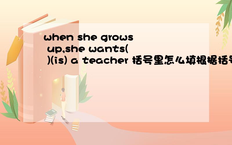 when she grows up,she wants( )(is) a teacher 括号里怎么填根据括号里的适当形式填空