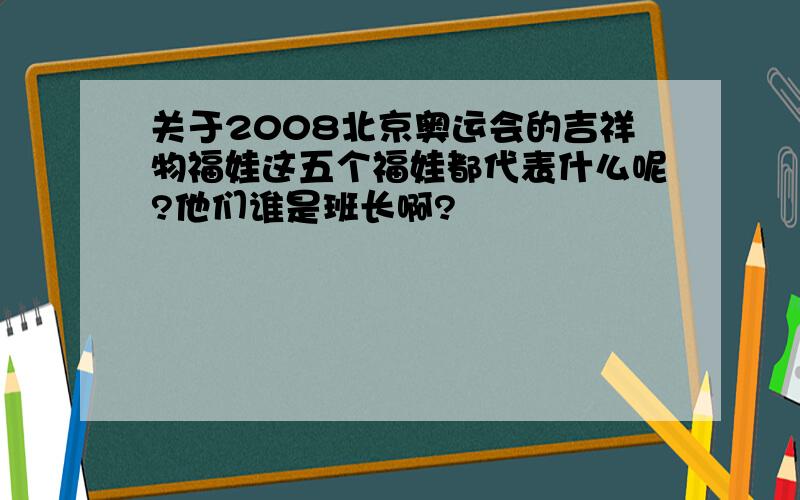 关于2008北京奥运会的吉祥物福娃这五个福娃都代表什么呢?他们谁是班长啊?