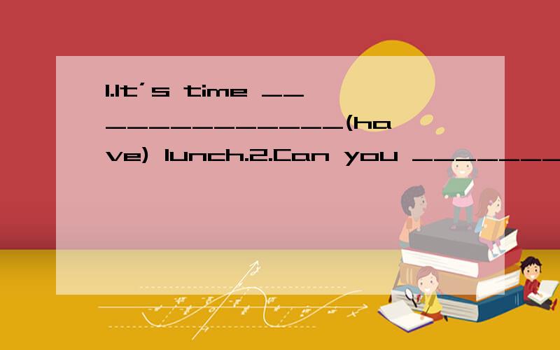 1.It’s time _____________(have) lunch.2.Can you __________(jump) very high?……1.It’s time _____________(have) lunch.2.Can you __________(jump) very high?3.I want ___________(go) and play basketball.4.Jim and Bill________________ (sing) in the