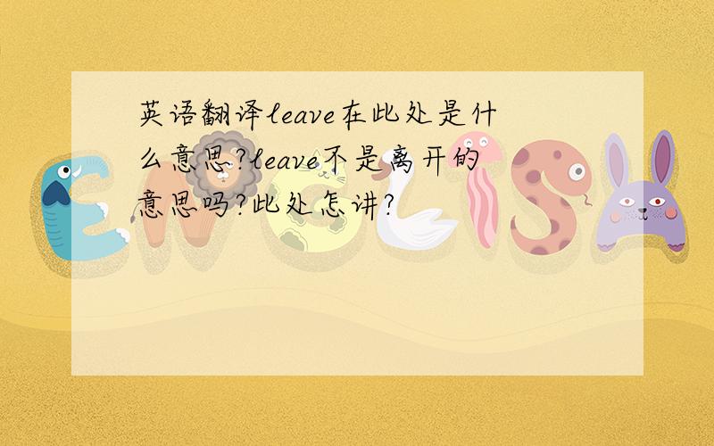 英语翻译leave在此处是什么意思?leave不是离开的意思吗?此处怎讲?