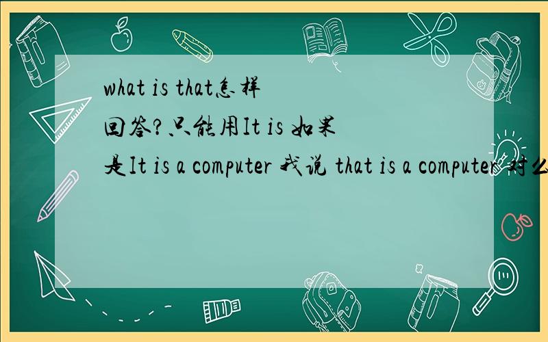 what is that怎样回答?只能用It is 如果是It is a computer 我说 that is a computer 对么?