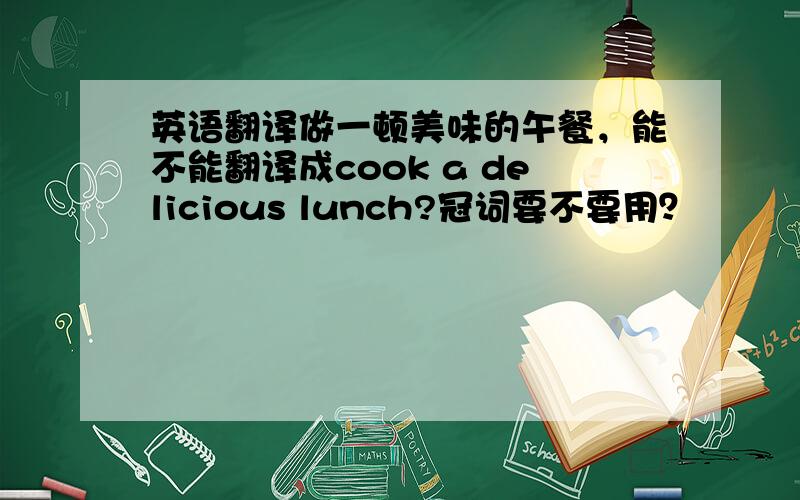 英语翻译做一顿美味的午餐，能不能翻译成cook a delicious lunch?冠词要不要用？