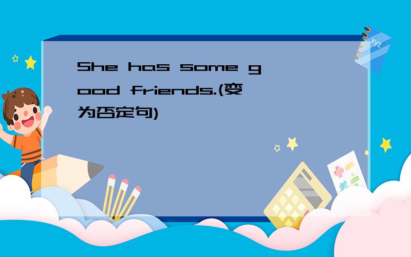 She has some good friends.(变为否定句)