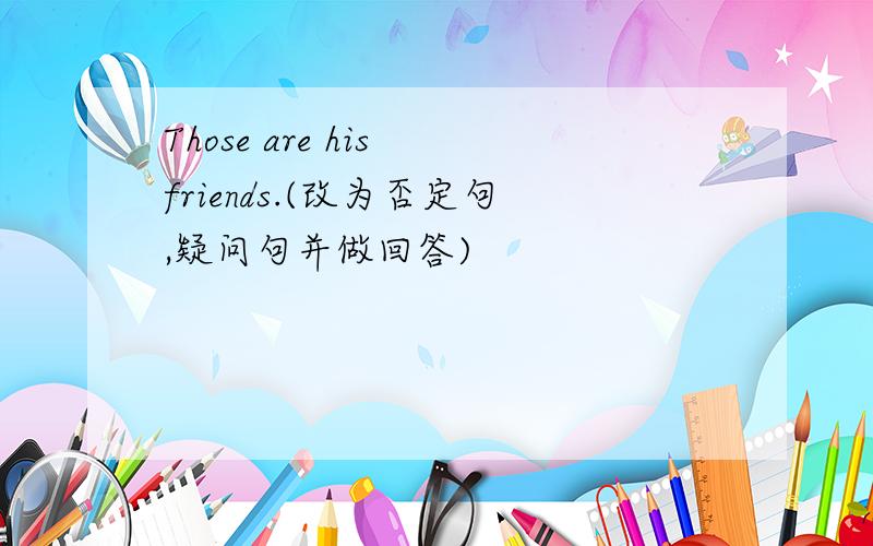 Those are his friends.(改为否定句,疑问句并做回答)