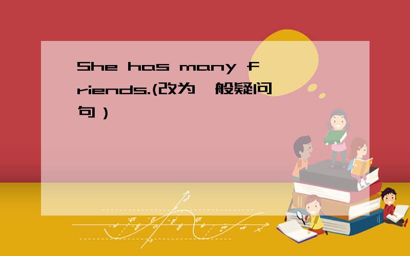 She has many friends.(改为一般疑问句）