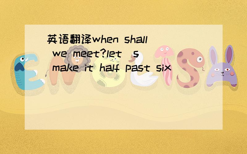 英语翻译when shall we meet?let＇s make it half past six