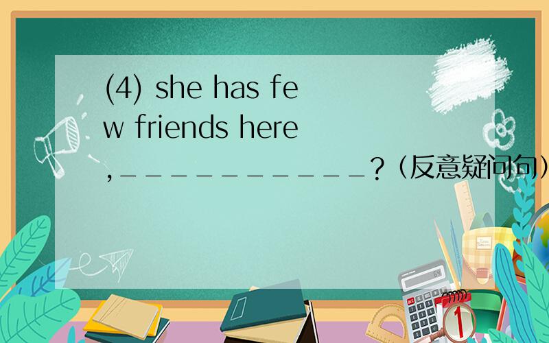 (4) she has few friends here,__________?（反意疑问句）