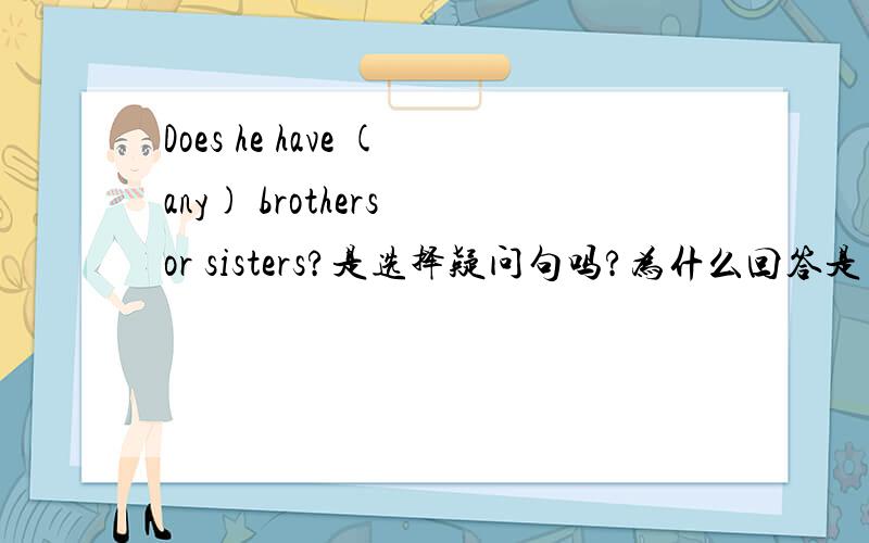 Does he have (any) brothers or sisters?是选择疑问句吗?为什么回答是“Yes,he does”看上去是一个选择疑问句,回答不应该是“He only has one brother.”之类的吗?如果是一般疑问句,为什么不问“Does he have (an