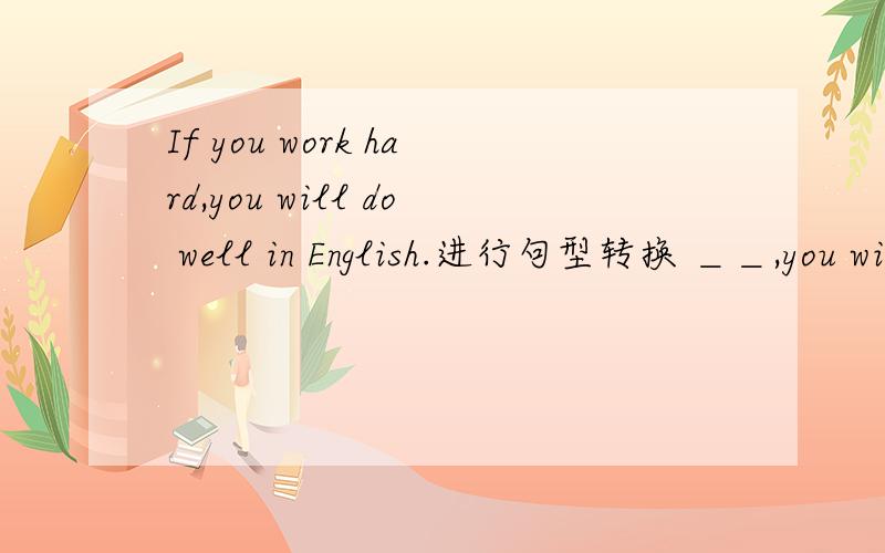 If you work hard,you will do well in English.进行句型转换 ＿＿,you will do well in Englis