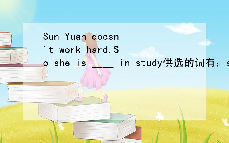 Sun Yuan doesn't work hard.So she is ____ in study供选的词有：stressed out \ weak \ angry