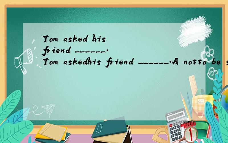 Tom asked his friend ______.Tom askedhis friend ______.A notto be so angry B that knowledge ispower.C whendid he come back D where was he born 理由
