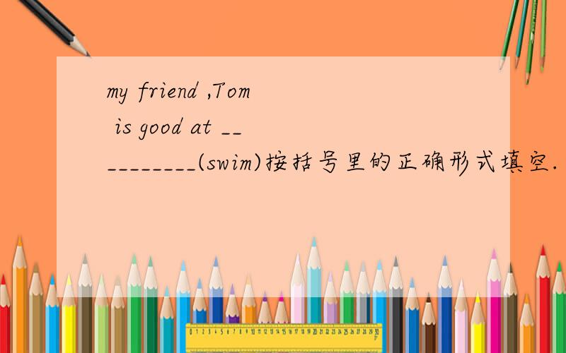 my friend ,Tom is good at __________(swim)按括号里的正确形式填空.