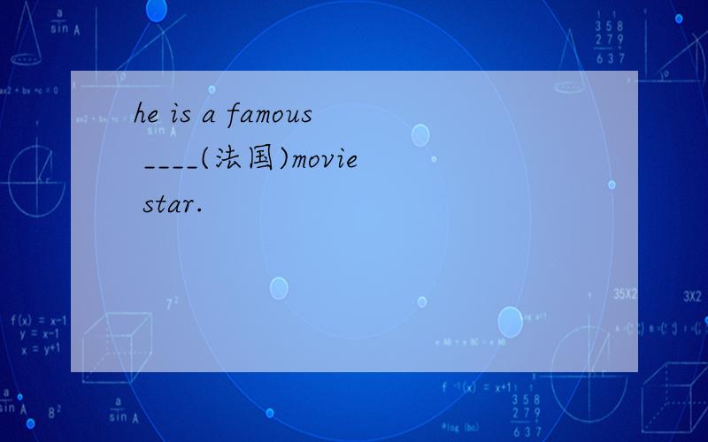 he is a famous ____(法国)movie star.