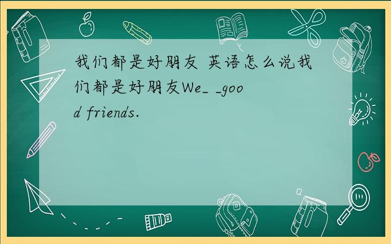 我们都是好朋友 英语怎么说我们都是好朋友We_ _good friends.