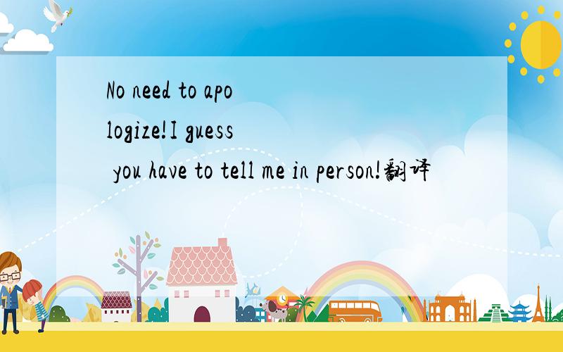 No need to apologize!I guess you have to tell me in person!翻译