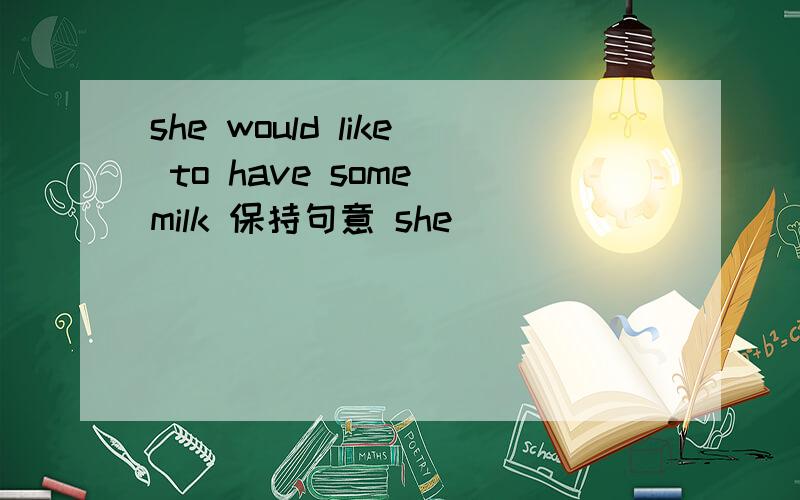 she would like to have some milk 保持句意 she _____ _____some milk she______somemilk