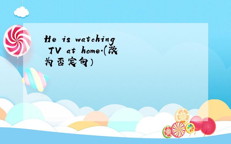 He is watching TV at home.(改为否定句）