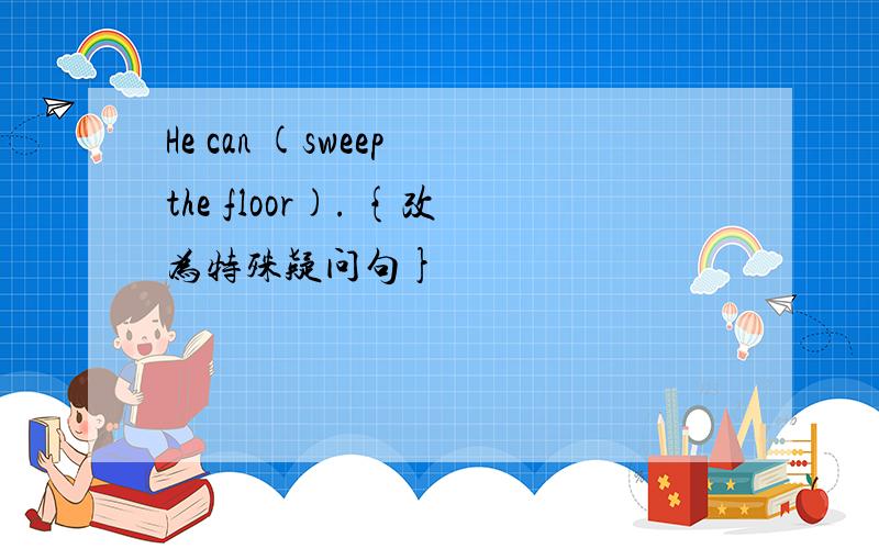 He can (sweep the floor). {改为特殊疑问句}
